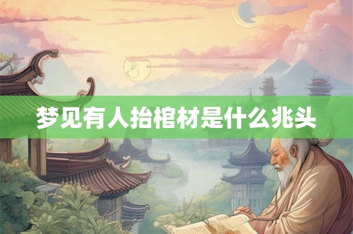 梦见有人抬棺材是什么兆头 梦见有人抬棺材是什么兆头