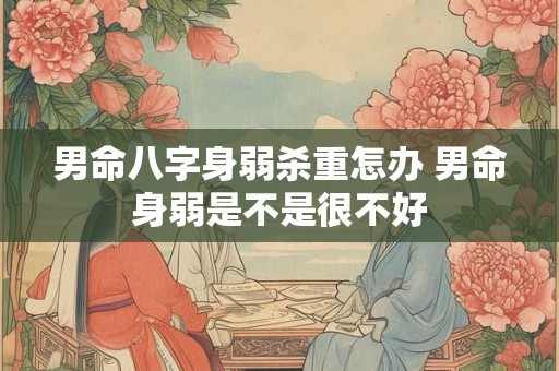 男命八字身弱杀重怎办 男命身弱是不是很不好 男命八字身弱杀重怎办 男命身弱是不是很不好