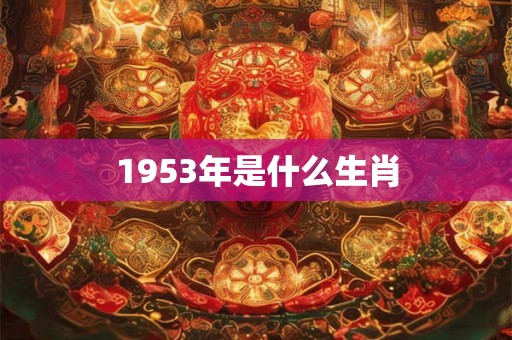 1953年是什么生肖 1953年是什么生肖