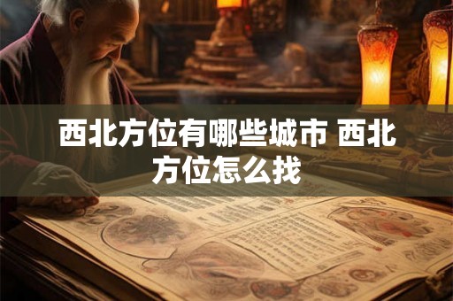 西北方位有哪些城市 西北方位怎么找 西北方位有哪些城市 西北方位怎么找