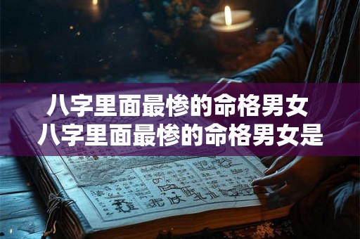 八字里面最惨的命格男女 八字里面最惨的命格男女是什么 八字里面最惨的命格男女 八字里面最惨的命格男女是什么