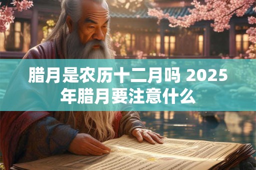 腊月是农历十二月吗 2025年腊月要注意什么 腊月是农历十二月吗 2025年腊月要注意什么