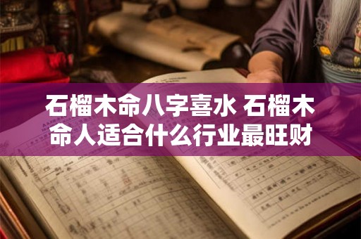 石榴木命八字喜水 石榴木命人适合什么行业最旺财 石榴木命八字喜水 石榴木命人适合什么行业最旺财
