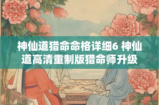 神仙道猎命命格详细6 神仙道高清重制版猎命师升级 神仙道猎命命格详细6 神仙道高清重制版猎命师升级