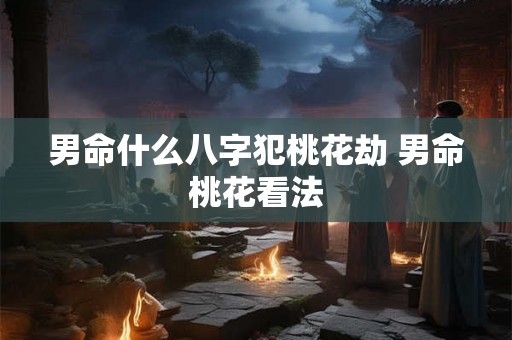 男命什么八字犯桃花劫 男命桃花看法 男命什么八字犯桃花劫 男命桃花看法