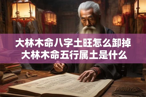 大林木命八字土旺怎么卸掉 大林木命五行属土是什么意思 大林木命八字土旺怎么卸掉 大林木命五行属土是什么意思