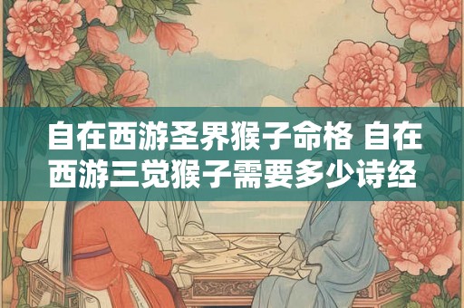 自在西游圣界猴子命格 自在西游三觉猴子需要多少诗经 自在西游圣界猴子命格 自在西游三觉猴子需要多少诗经