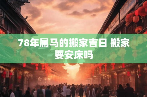 78年属马的搬家吉日 搬家要安床吗
