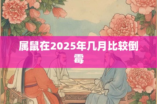 属鼠在2025年几月比较倒霉 属鼠在2025年几月比较倒霉