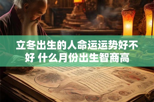 立冬出生的人命运运势好不好 什么月份出生智商高 立冬出生的人命运运势好不好 什么月份出生智商高