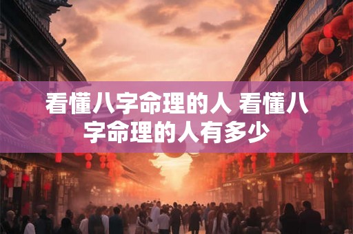 看懂八字命理的人 看懂八字命理的人有多少 看懂八字命理的人 看懂八字命理的人有多少