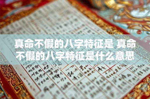 真命不假的八字特征是 真命不假的八字特征是什么意思 真命不假的八字特征是 真命不假的八字特征是什么意思