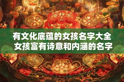 有文化底蕴的女孩名字大全 女孩富有诗意和内涵的名字 有文化底蕴的女孩名字大全 女孩富有诗意和内涵的名字