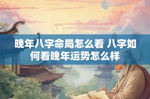晚年八字命局怎么看 八字如何看晚年运势怎么样