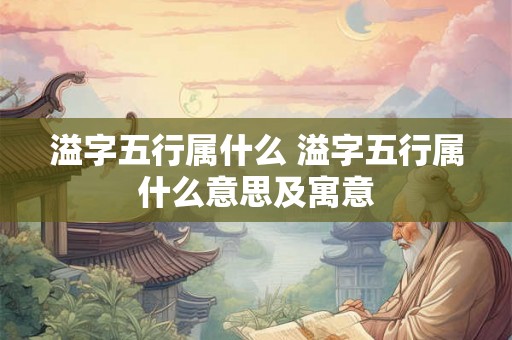 溢字五行属什么 溢字五行属什么意思及寓意 溢字五行属什么 溢字五行属什么意思及寓意