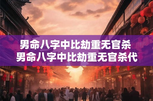 男命八字中比劫重无官杀 男命八字中比劫重无官杀代表什么 男命八字中比劫重无官杀 男命八字中比劫重无官杀代表什么