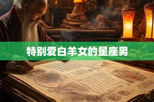 特别爱白羊女的星座男 特别爱白羊女的星座男