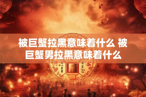 被巨蟹拉黑意味着什么 被巨蟹男拉黑意味着什么 被巨蟹拉黑意味着什么 被巨蟹男拉黑意味着什么