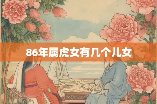 86年属虎女有几个儿女 86年属虎女有几个儿女