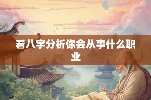 看八字分析你会从事什么职业 看八字分析你会从事什么职业