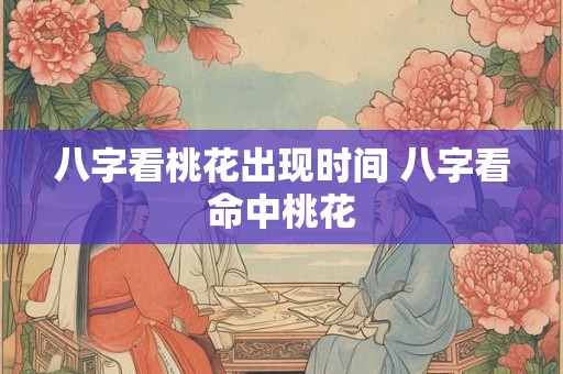 八字看桃花出现时间 八字看命中桃花 八字看桃花出现时间 八字看命中桃花