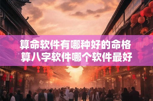 算命软件有哪种好的命格 算八字软件哪个软件最好