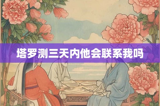 塔罗测三天内他会联系我吗 塔罗测三天内他会联系我吗