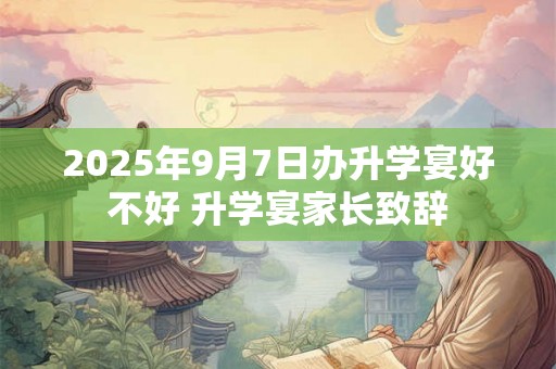 2025年9月7日办升学宴好不好 升学宴家长致辞