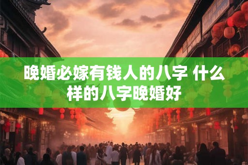 晚婚必嫁有钱人的八字 什么样的八字晚婚好