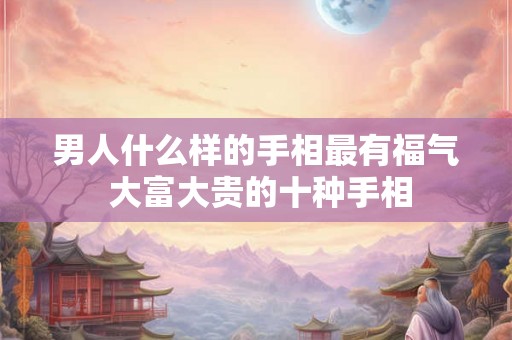 男人什么样的手相最有福气 大富大贵的十种手相