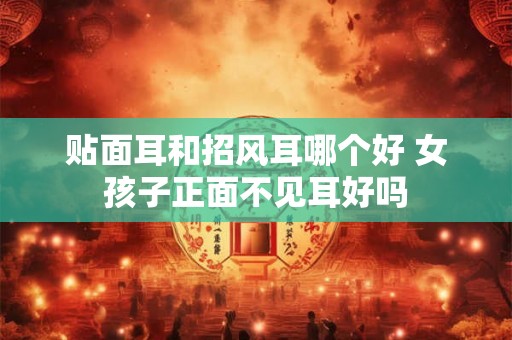 贴面耳和招风耳哪个好 女孩子正面不见耳好吗 贴面耳和招风耳哪个好 女孩子正面不见耳好吗