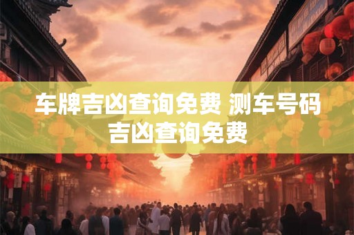 车牌吉凶查询免费 测车号码吉凶查询免费 车牌吉凶查询免费 测车号码吉凶查询免费