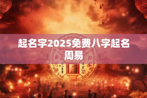 起名字2025免费八字起名周易 起名字2025免费八字起名周易