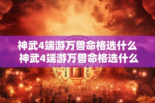 神武4端游万兽命格选什么 神武4端游万兽命格选什么属性 神武4端游万兽命格选什么 神武4端游万兽命格选什么属性