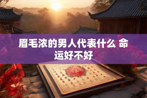 眉毛浓的男人代表什么 命运好不好 眉毛浓的男人代表什么 命运好不好