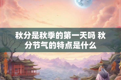 秋分是秋季的第一天吗 秋分节气的特点是什么 秋分是秋季的第一天吗 秋分节气的特点是什么