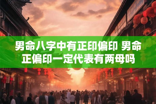 男命八字中有正印偏印 男命正偏印一定代表有两母吗 男命八字中有正印偏印 男命正偏印一定代表有两母吗