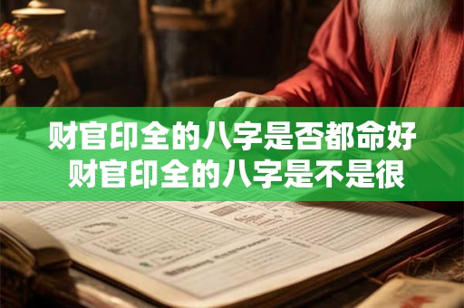 财官印全的八字是否都命好 财官印全的八字是不是很少 财官印全的八字是否都命好 财官印全的八字是不是很少