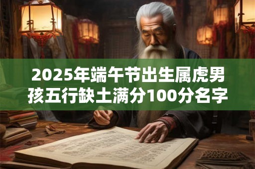 2025年端午节出生属虎男孩五行缺土满分100分名字 2025年端午节出生属虎男孩五行缺土满分100分名字