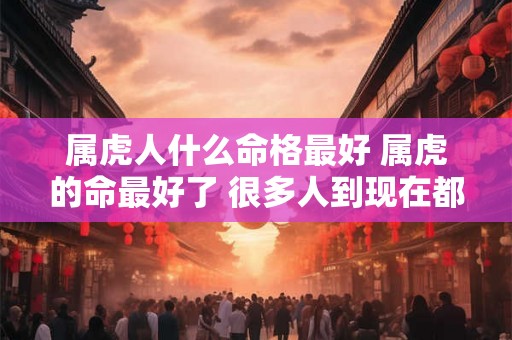 属虎人什么命格最好 属虎的命最好了 很多人到现在都不知道 你是其中一个吗 属虎人什么命格最好 属虎的命最好了 很多人到现在都不知道 你是其中一个吗