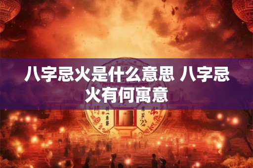 八字忌火是什么意思 八字忌火有何寓意