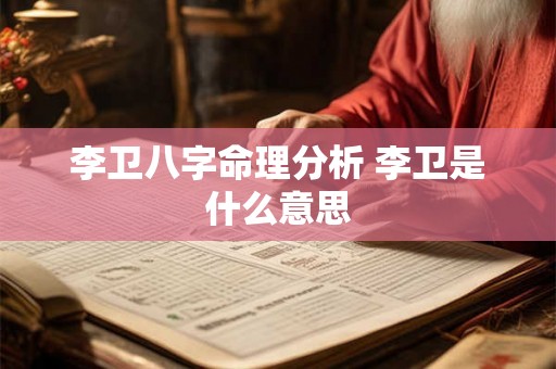 李卫八字命理分析 李卫是什么意思 李卫八字命理分析 李卫是什么意思