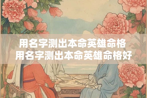 用名字测出本命英雄命格 用名字测出本命英雄命格好不好
