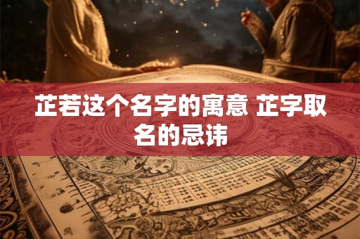 芷若这个名字的寓意 芷字取名的忌讳 芷若这个名字的寓意 芷字取名的忌讳