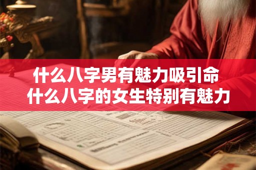 什么八字男有魅力吸引命 什么八字的女生特别有魅力 什么八字男有魅力吸引命 什么八字的女生特别有魅力