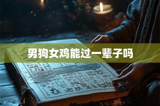 男狗女鸡能过一辈子吗 男狗女鸡能过一辈子吗