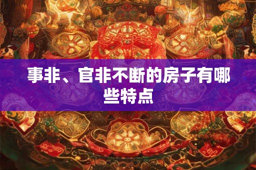 事非、官非不断的房子有哪些特点 事非、官非不断的房子有哪些特点