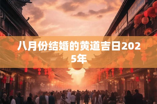 八月份结婚的黄道吉日2025年 八月份结婚的黄道吉日2025年