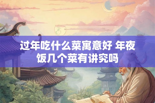 过年吃什么菜寓意好 年夜饭几个菜有讲究吗 过年吃什么菜寓意好 年夜饭几个菜有讲究吗