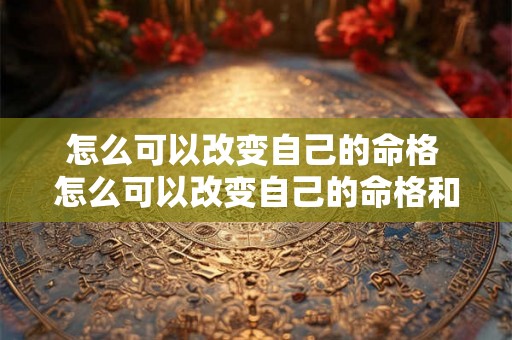 怎么可以改变自己的命格 怎么可以改变自己的命格和命运 怎么可以改变自己的命格 怎么可以改变自己的命格和命运